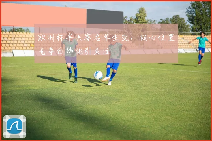 欧洲杯半决赛名单生变，核心位置竞争白热化引关注