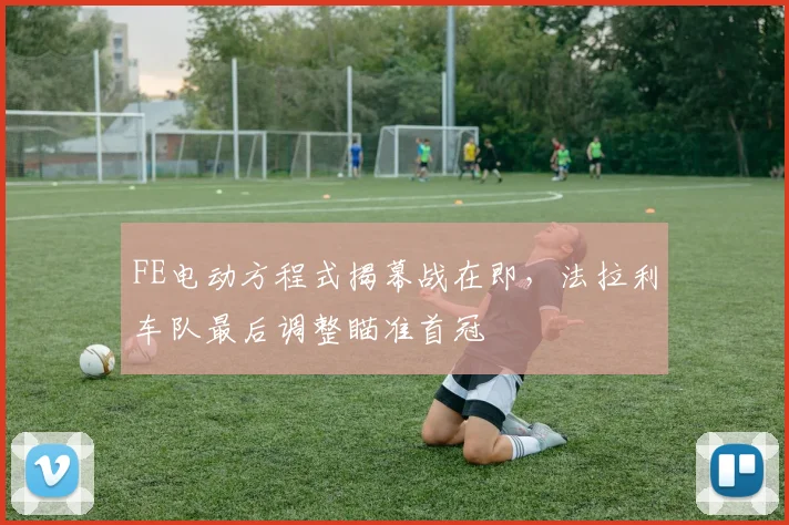 FE电动方程式揭幕战在即，法拉利车队最后调整瞄准首冠