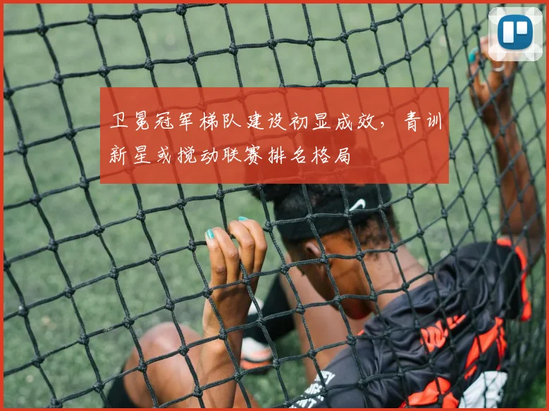 卫冕冠军梯队建设初显成效，青训新星或搅动联赛排名格局