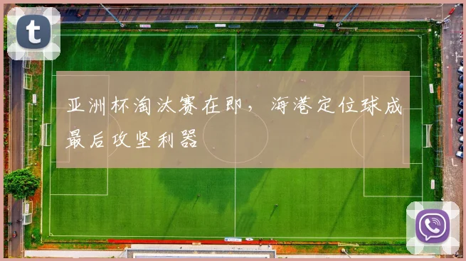 亚洲杯淘汰赛在即，海港定位球成最后攻坚利器