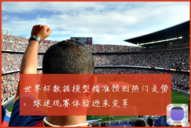 世界杯数据模型精准预测热门走势，球迷观赛体验迎来变革