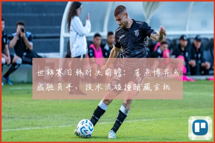 世锦赛日韩对决前瞻：落点博弈或成胜负手，技术流碰撞暗藏玄机