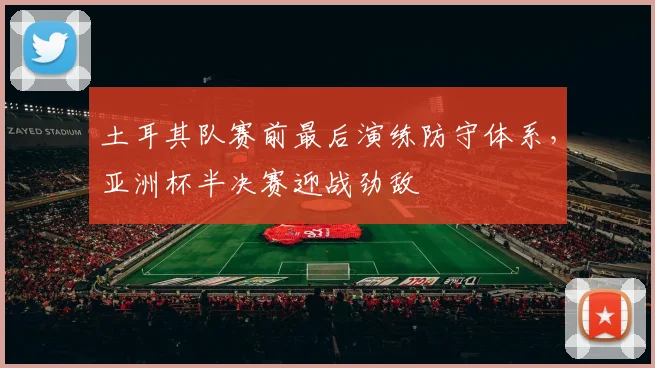 土耳其队赛前最后演练防守体系，亚洲杯半决赛迎战劲敌