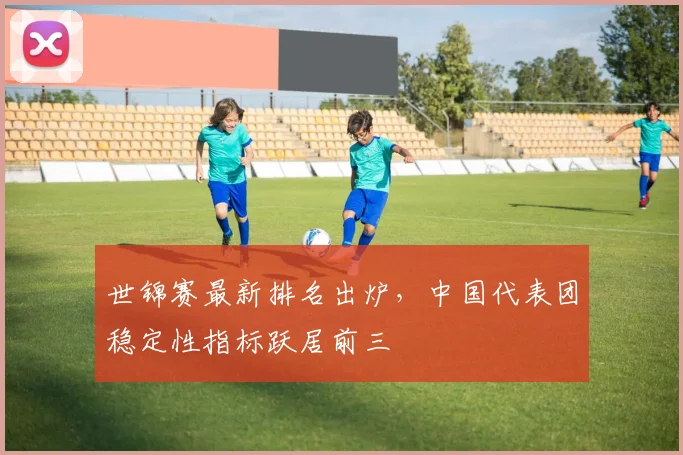 世锦赛最新排名出炉，中国代表团稳定性指标跃居前三