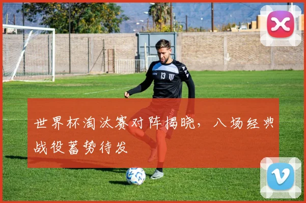世界杯淘汰赛对阵揭晓，八场经典战役蓄势待发