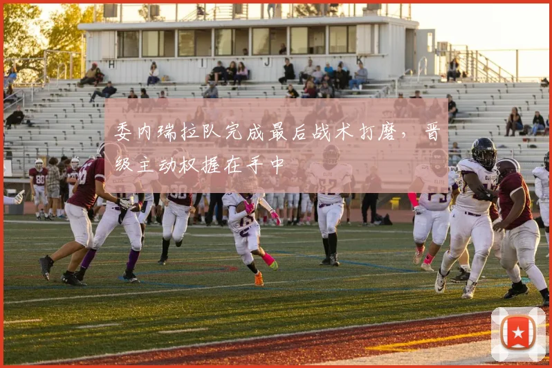 委内瑞拉队完成最后战术打磨，晋级主动权握在手中