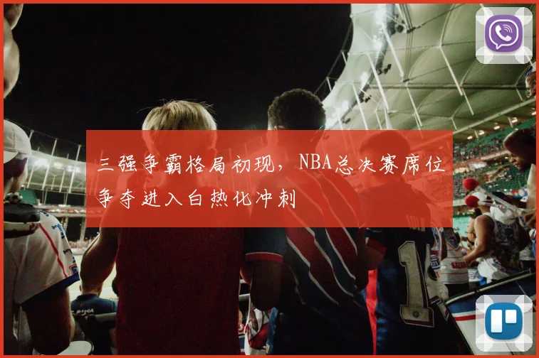 三强争霸格局初现，NBA总决赛席位争夺进入白热化冲刺