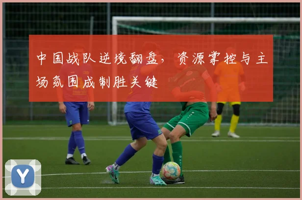 中国战队逆境翻盘，资源掌控与主场氛围成制胜关键