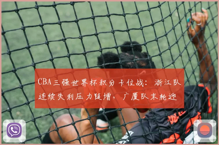 CBA三强世界杯积分卡位战：浙江队连续失利压力陡增，广厦队末轮迎逆袭良机