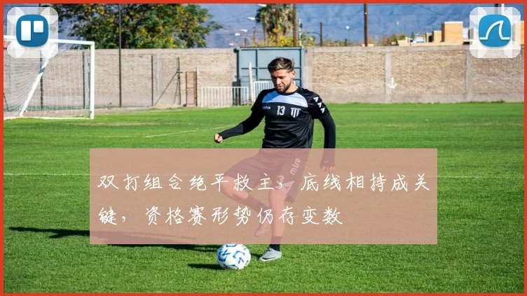 双打组合绝平救主，底线相持成关键，资格赛形势仍存变数