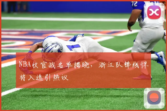 NBA收官战名单揭晓，浙江队锋线悍将入选引热议