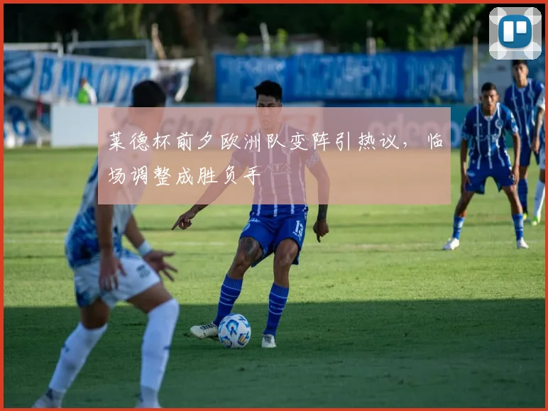 莱德杯前夕欧洲队变阵引热议，临场调整成胜负手