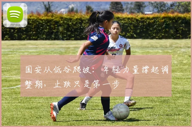 国安从低谷爬坡：年轻力量撑起调整期，止跌只是第一步