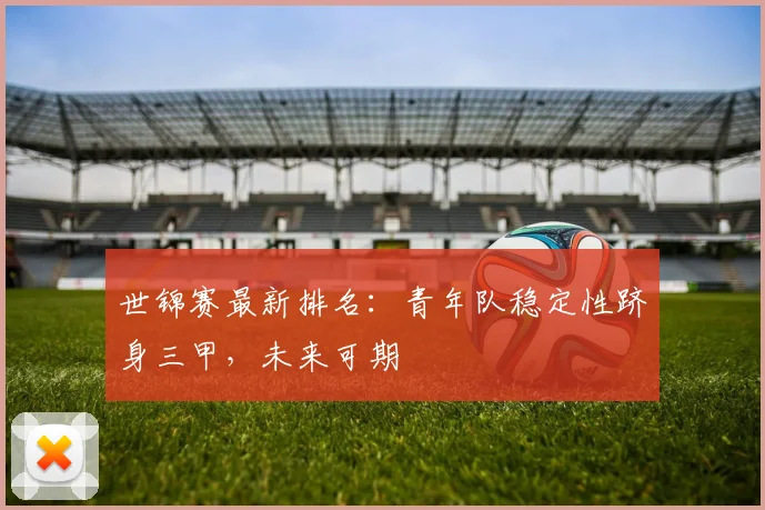 世锦赛最新排名：青年队稳定性跻身三甲，未来可期