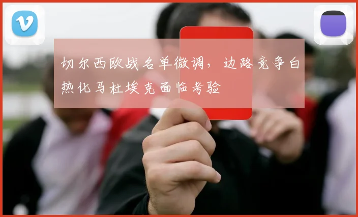 切尔西欧战名单微调，边路竞争白热化马杜埃克面临考验