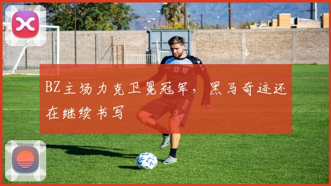 BZ主场力克卫冕冠军，黑马奇迹还在继续书写